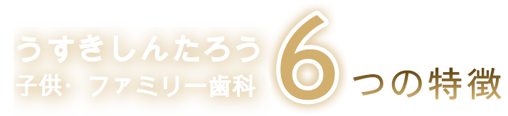 うすきしんたろう子供・ファミリー歯科の6つの特徴
